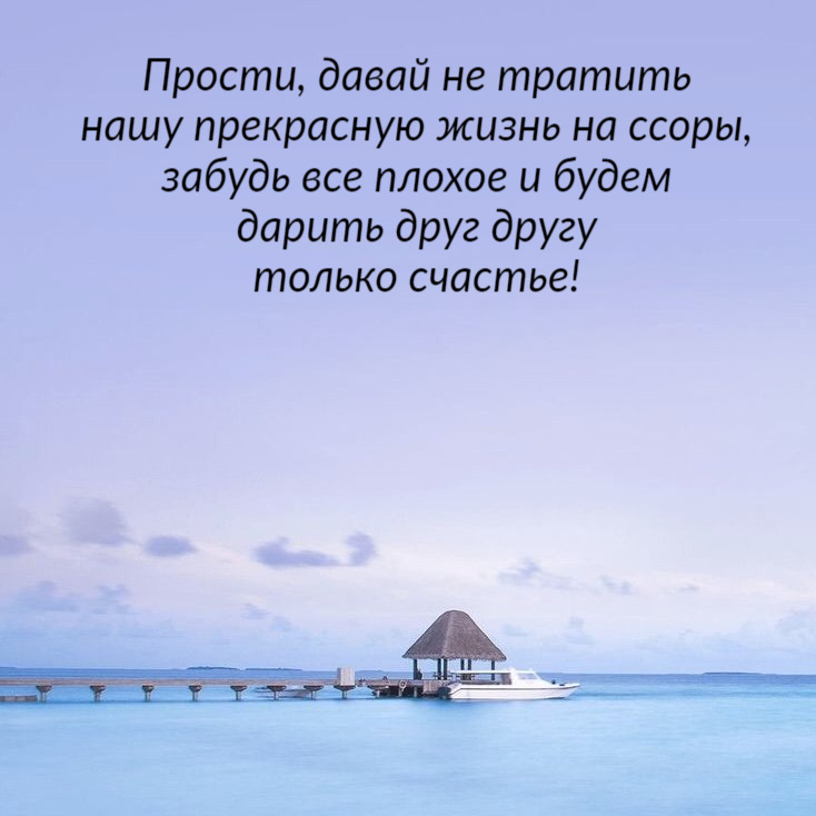 Прости, давай не тратить нашу прекрасную жизнь на ссоры, забудь все плохое и будем дарить друг другу только счастье!